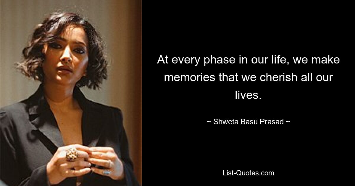 At every phase in our life, we make memories that we cherish all our lives. — © Shweta Basu Prasad