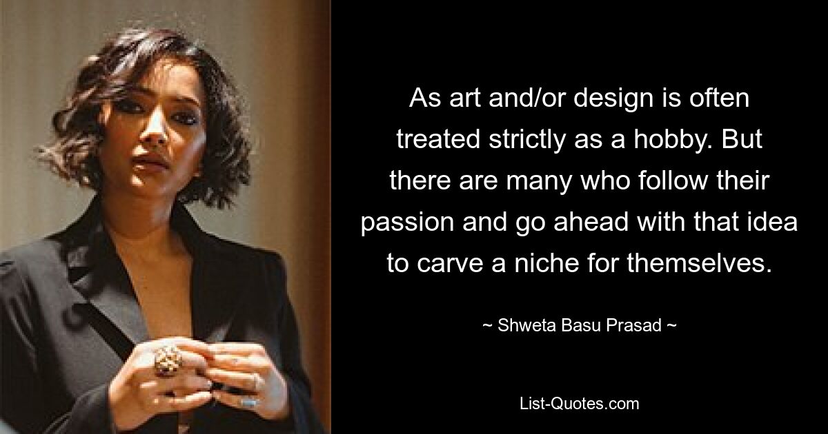 As art and/or design is often treated strictly as a hobby. But there are many who follow their passion and go ahead with that idea to carve a niche for themselves. — © Shweta Basu Prasad