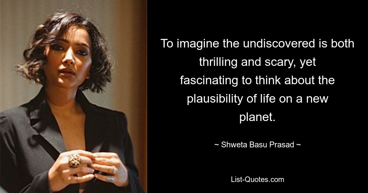 To imagine the undiscovered is both thrilling and scary, yet fascinating to think about the plausibility of life on a new planet. — © Shweta Basu Prasad