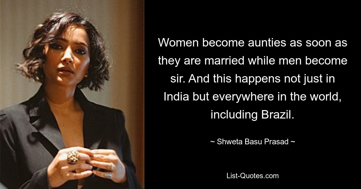 Women become aunties as soon as they are married while men become sir. And this happens not just in India but everywhere in the world, including Brazil. — © Shweta Basu Prasad