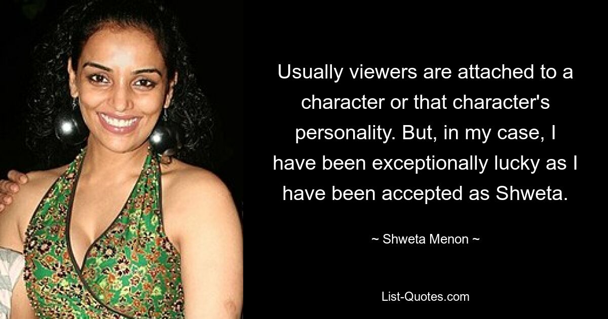 Usually viewers are attached to a character or that character's personality. But, in my case, I have been exceptionally lucky as I have been accepted as Shweta. — © Shweta Menon