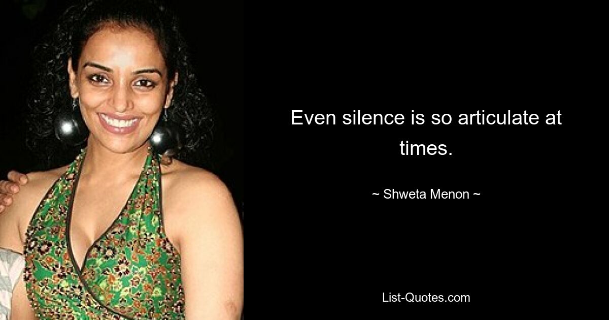 Even silence is so articulate at times. — © Shweta Menon