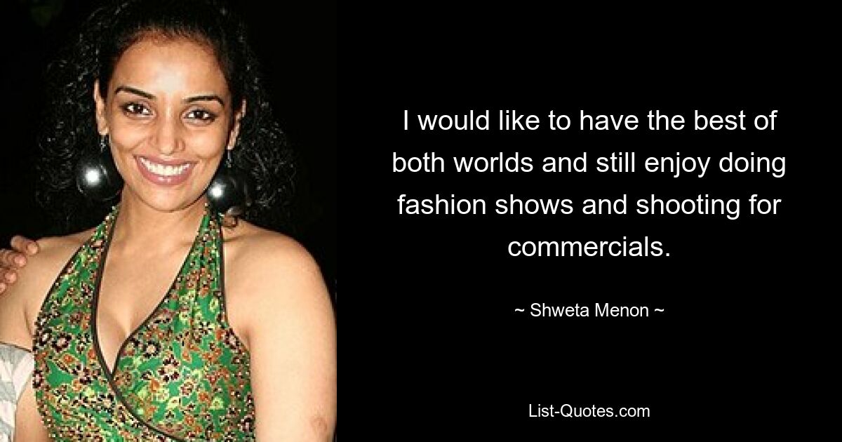 I would like to have the best of both worlds and still enjoy doing fashion shows and shooting for commercials. — © Shweta Menon