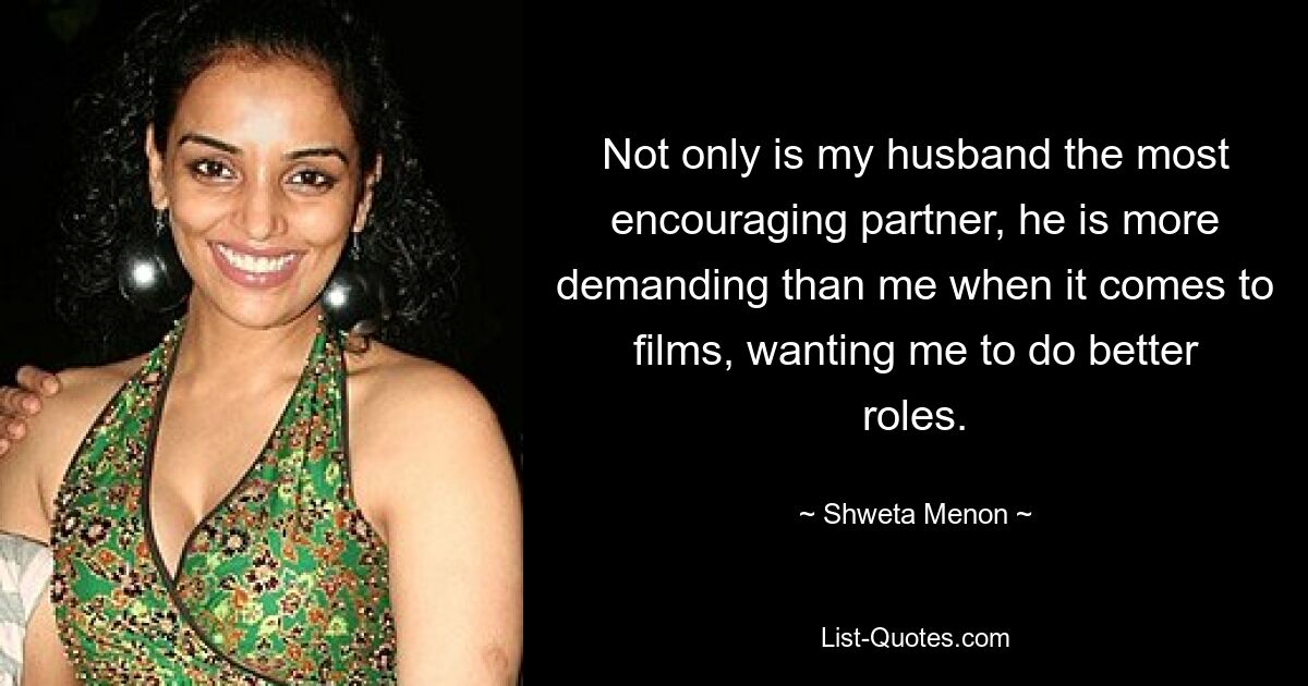 Not only is my husband the most encouraging partner, he is more demanding than me when it comes to films, wanting me to do better roles. — © Shweta Menon