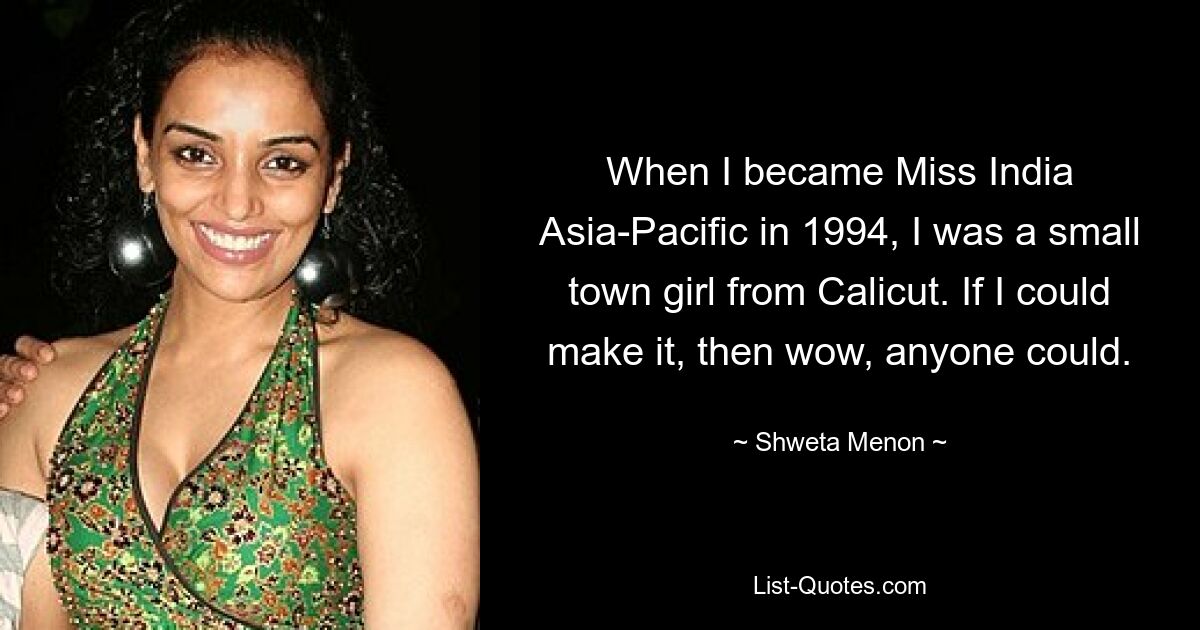 When I became Miss India Asia-Pacific in 1994, I was a small town girl from Calicut. If I could make it, then wow, anyone could. — © Shweta Menon