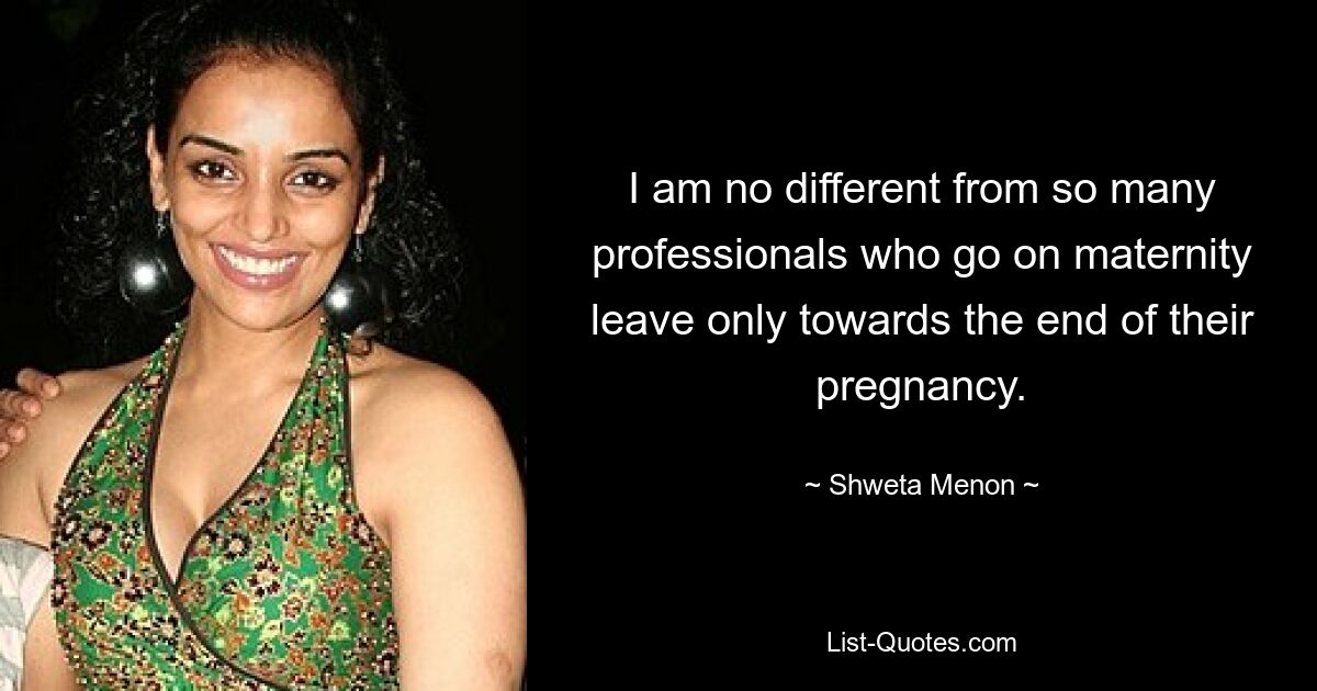 I am no different from so many professionals who go on maternity leave only towards the end of their pregnancy. — © Shweta Menon