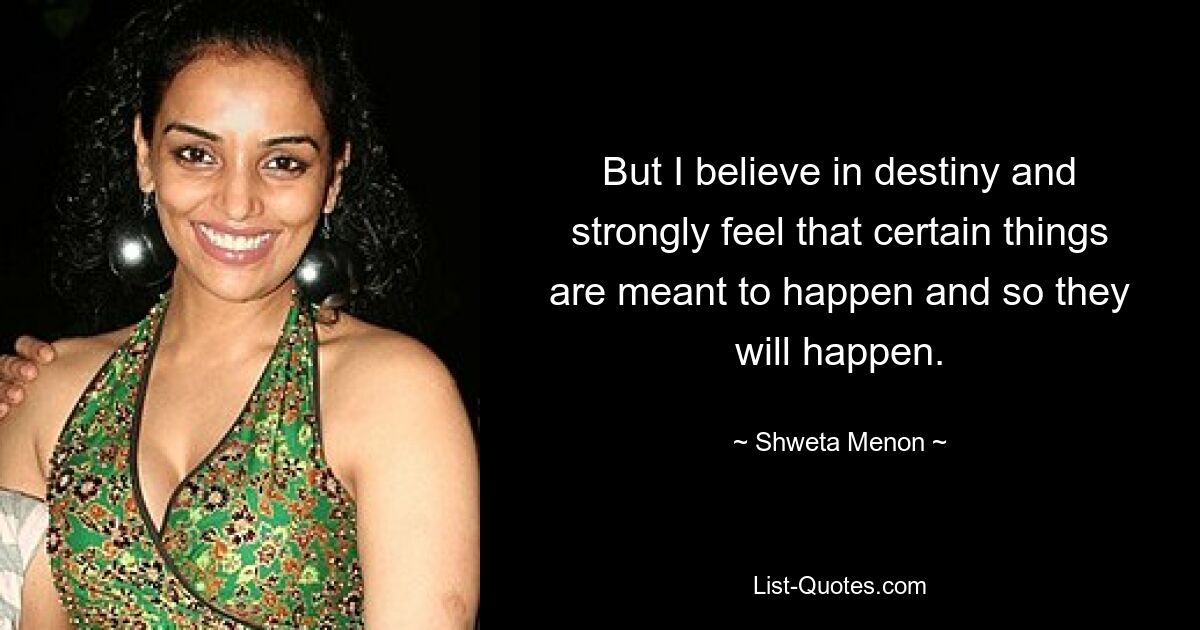 But I believe in destiny and strongly feel that certain things are meant to happen and so they will happen. — © Shweta Menon