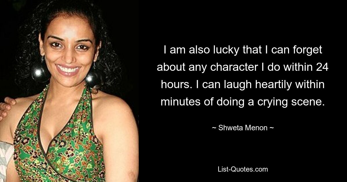 I am also lucky that I can forget about any character I do within 24 hours. I can laugh heartily within minutes of doing a crying scene. — © Shweta Menon