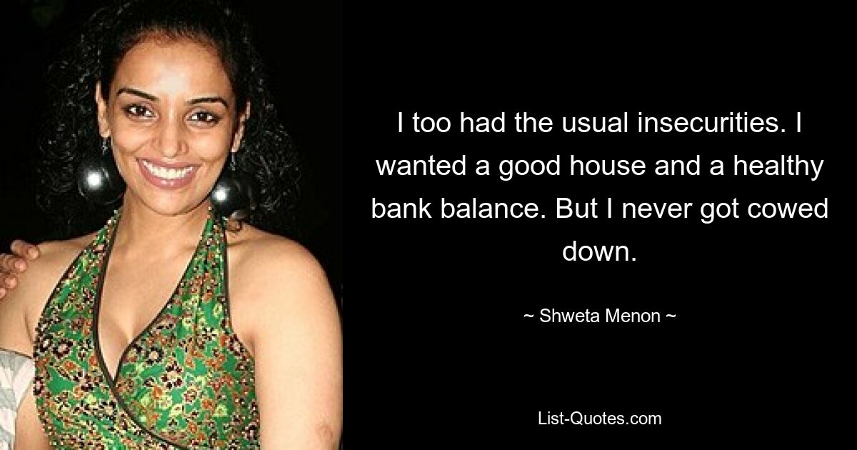 I too had the usual insecurities. I wanted a good house and a healthy bank balance. But I never got cowed down. — © Shweta Menon