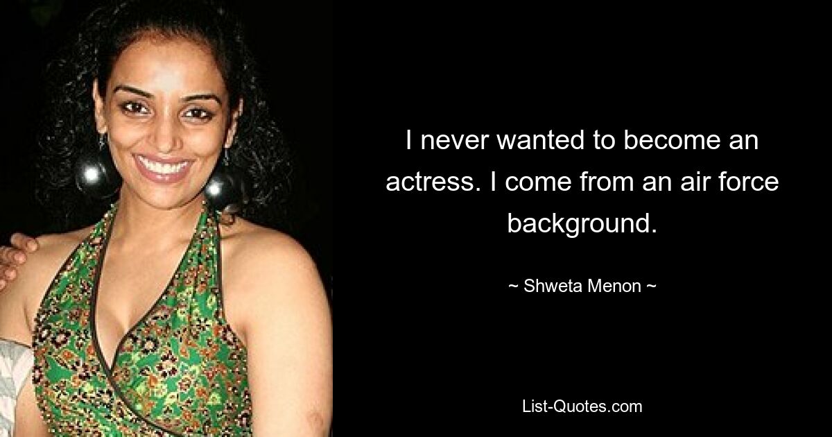 I never wanted to become an actress. I come from an air force background. — © Shweta Menon