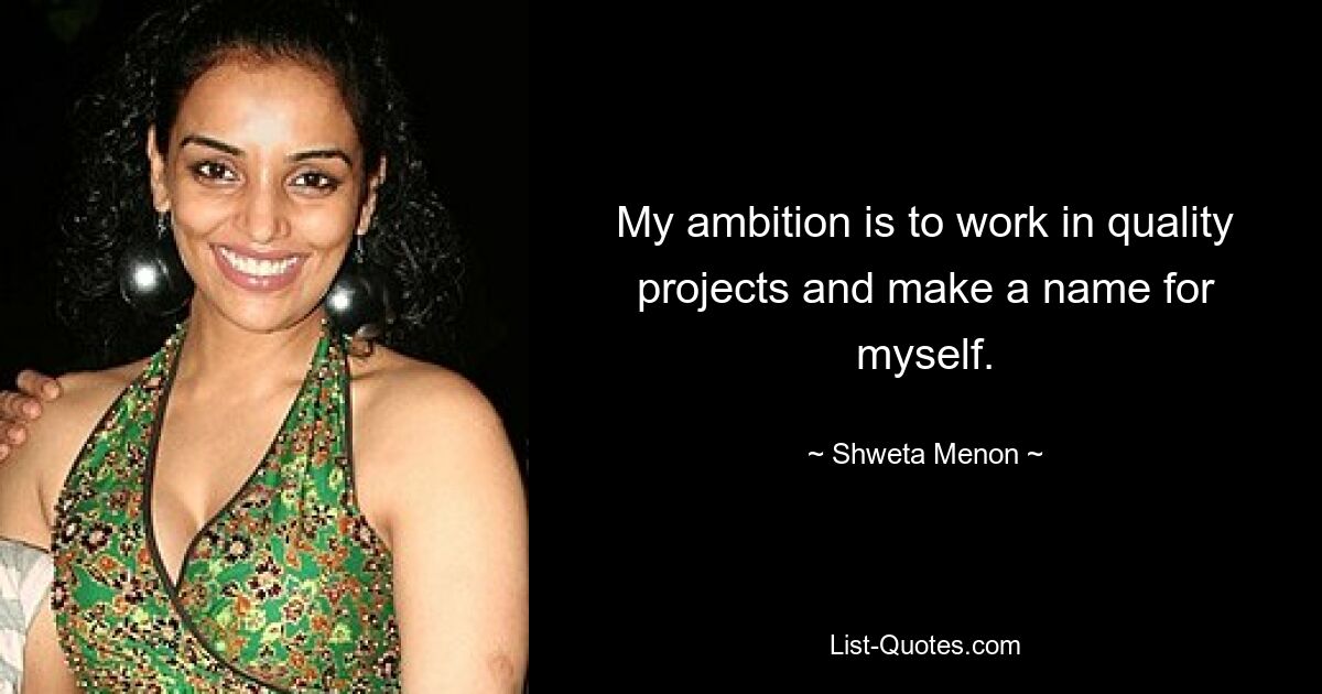 My ambition is to work in quality projects and make a name for myself. — © Shweta Menon