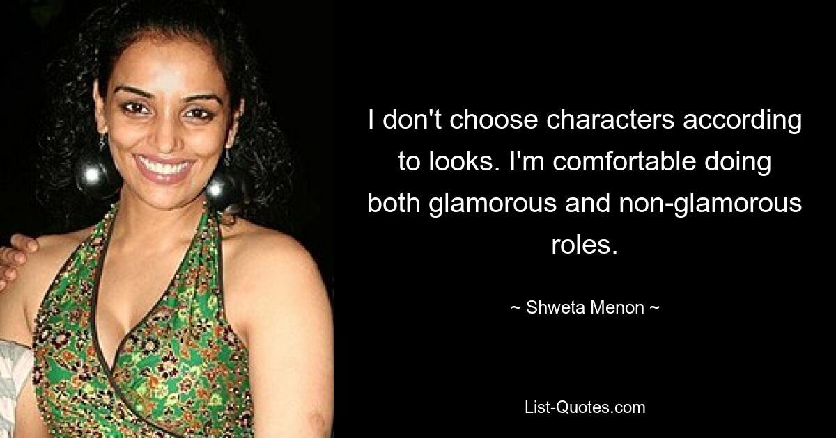 I don't choose characters according to looks. I'm comfortable doing both glamorous and non-glamorous roles. — © Shweta Menon