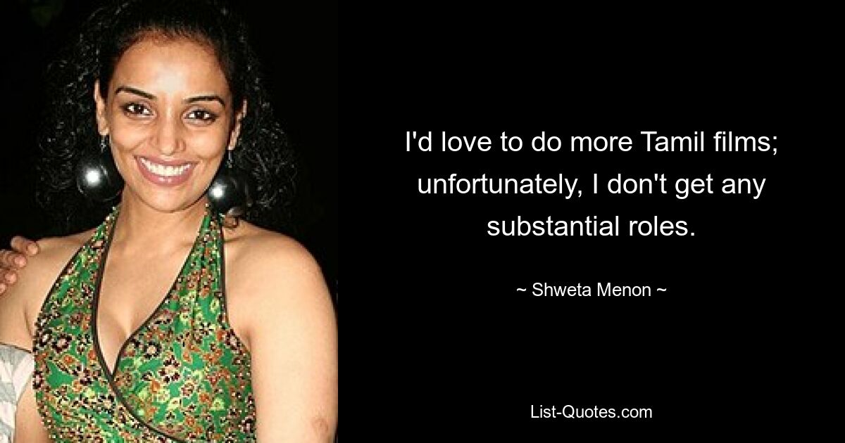 I'd love to do more Tamil films; unfortunately, I don't get any substantial roles. — © Shweta Menon