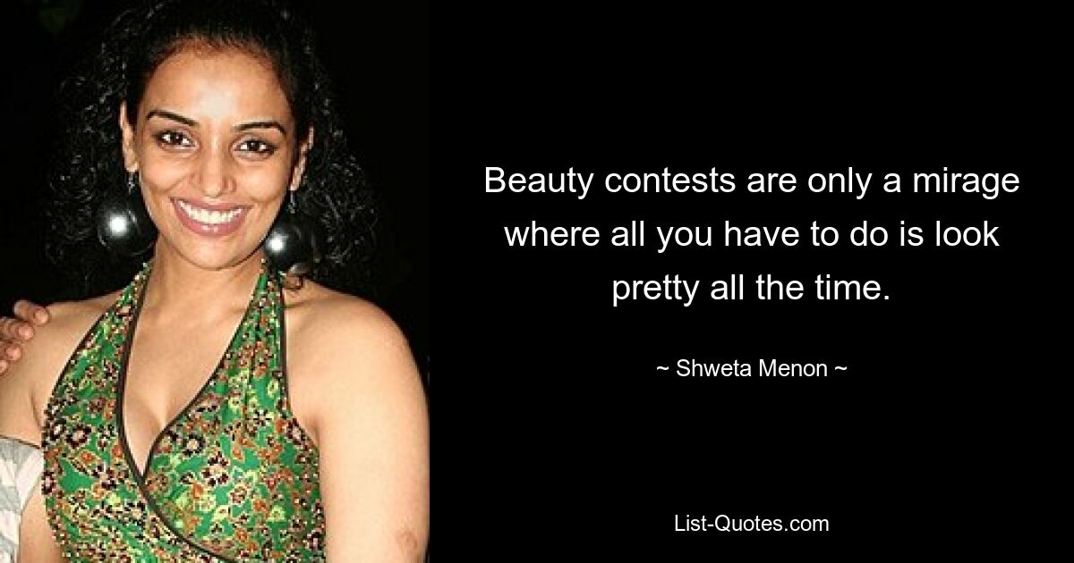 Beauty contests are only a mirage where all you have to do is look pretty all the time. — © Shweta Menon