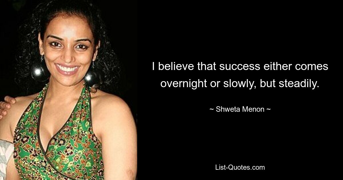 I believe that success either comes overnight or slowly, but steadily. — © Shweta Menon