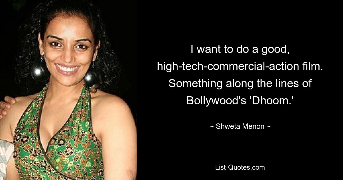 I want to do a good, high-tech-commercial-action film. Something along the lines of Bollywood's 'Dhoom.' — © Shweta Menon