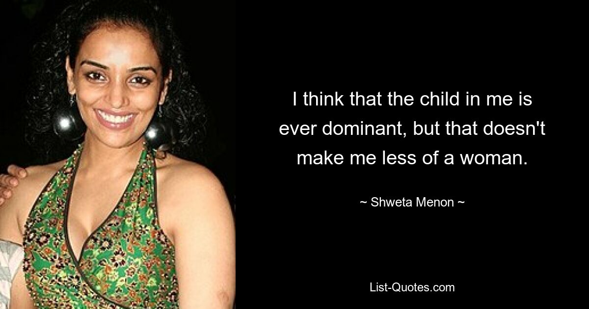 I think that the child in me is ever dominant, but that doesn't make me less of a woman. — © Shweta Menon