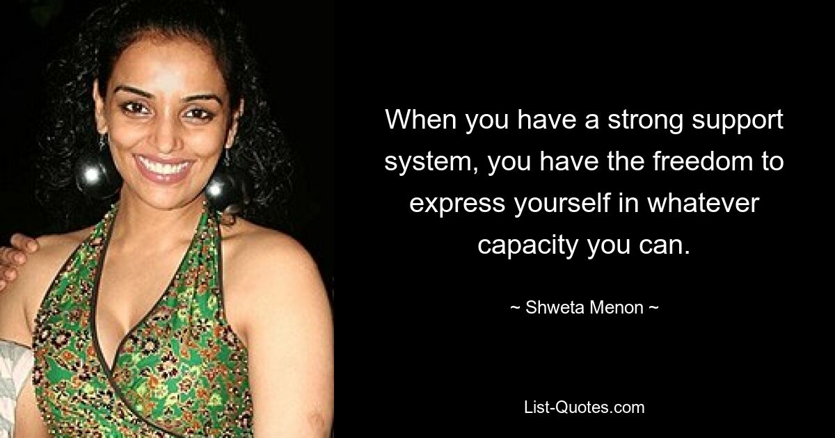 When you have a strong support system, you have the freedom to express yourself in whatever capacity you can. — © Shweta Menon