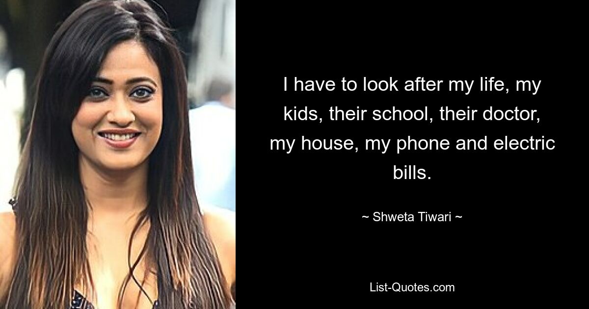 I have to look after my life, my kids, their school, their doctor, my house, my phone and electric bills. — © Shweta Tiwari