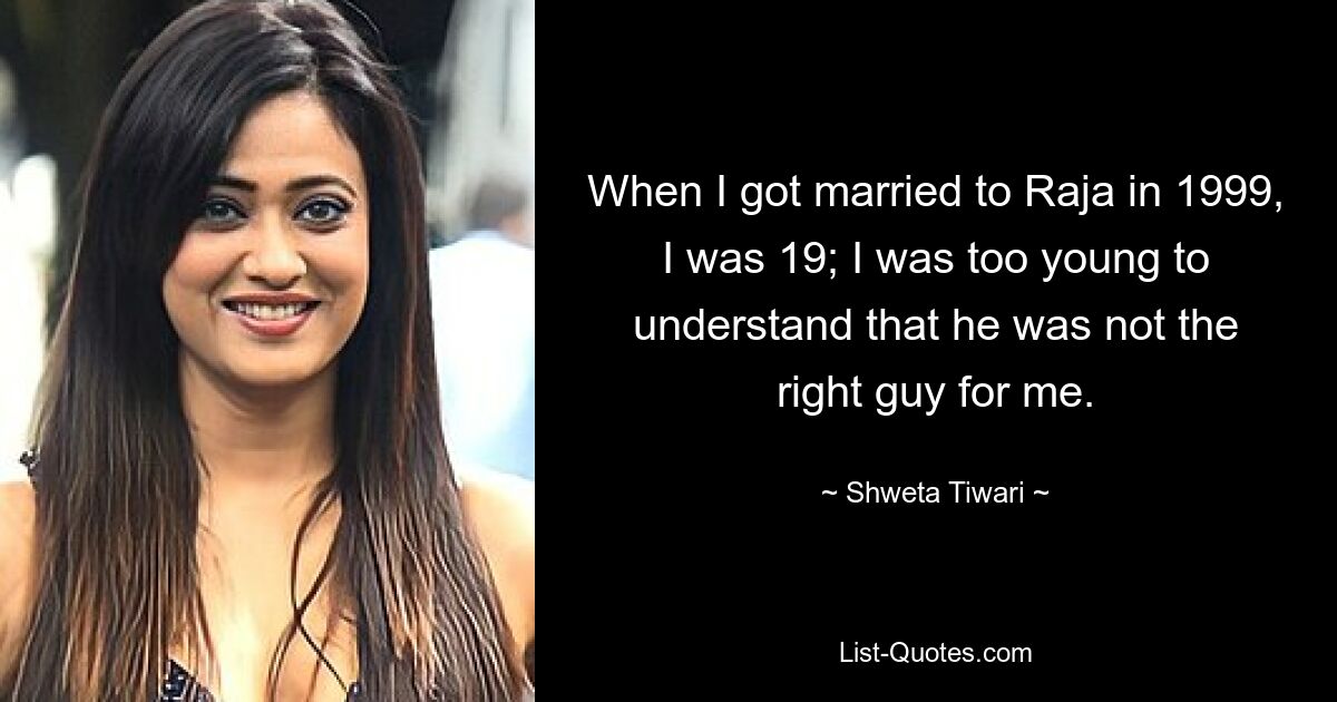 When I got married to Raja in 1999, I was 19; I was too young to understand that he was not the right guy for me. — © Shweta Tiwari