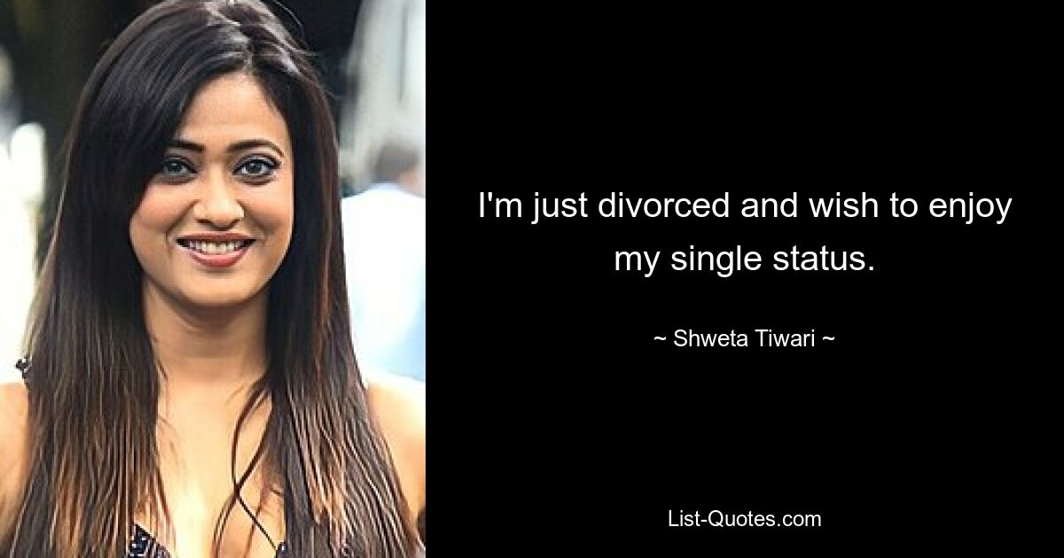 I'm just divorced and wish to enjoy my single status. — © Shweta Tiwari