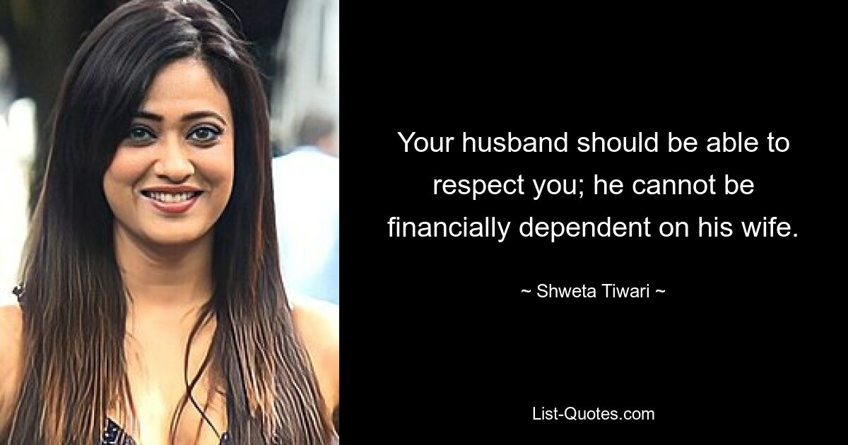 Your husband should be able to respect you; he cannot be financially dependent on his wife. — © Shweta Tiwari