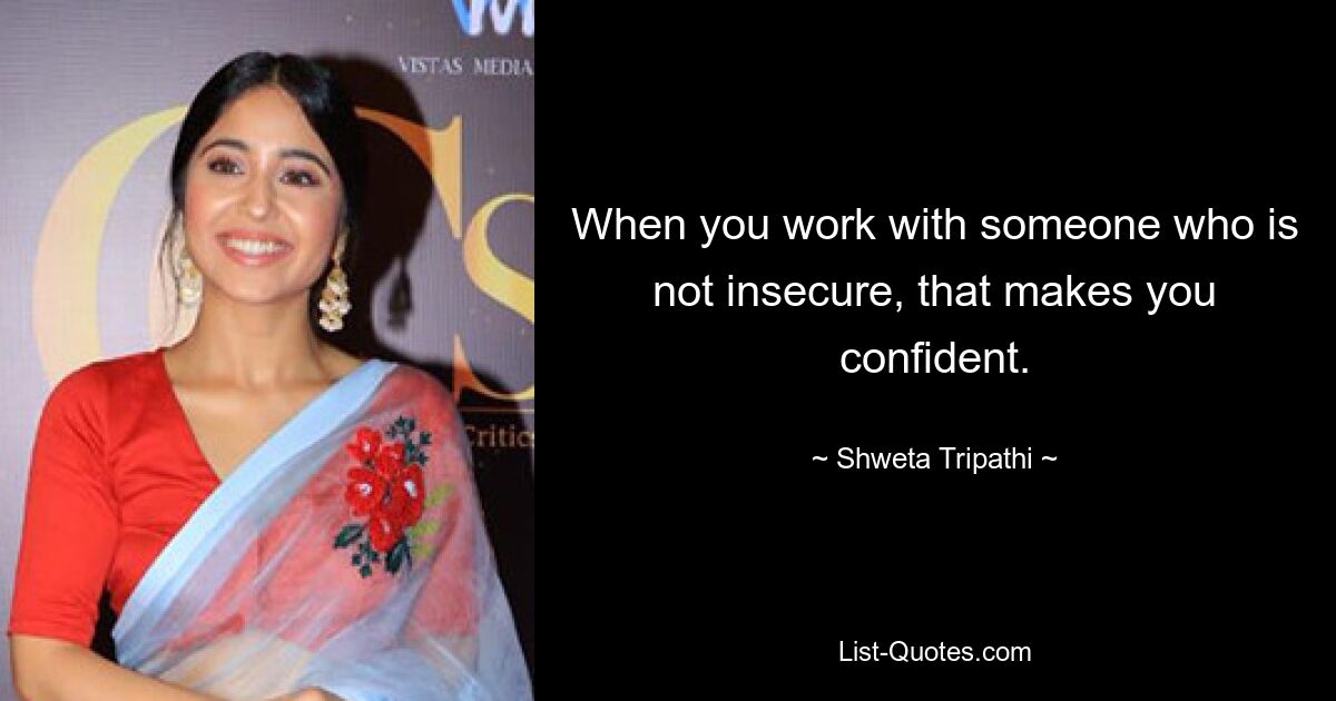 When you work with someone who is not insecure, that makes you confident. — © Shweta Tripathi