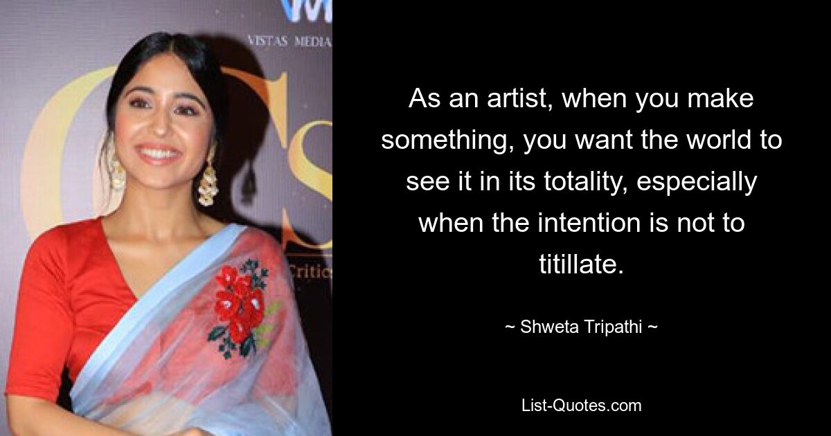 As an artist, when you make something, you want the world to see it in its totality, especially when the intention is not to titillate. — © Shweta Tripathi