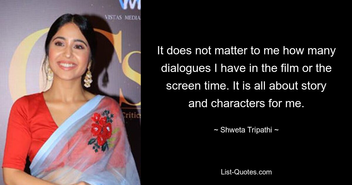 It does not matter to me how many dialogues I have in the film or the screen time. It is all about story and characters for me. — © Shweta Tripathi