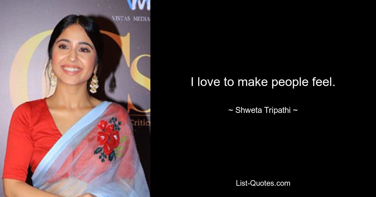 I love to make people feel. — © Shweta Tripathi