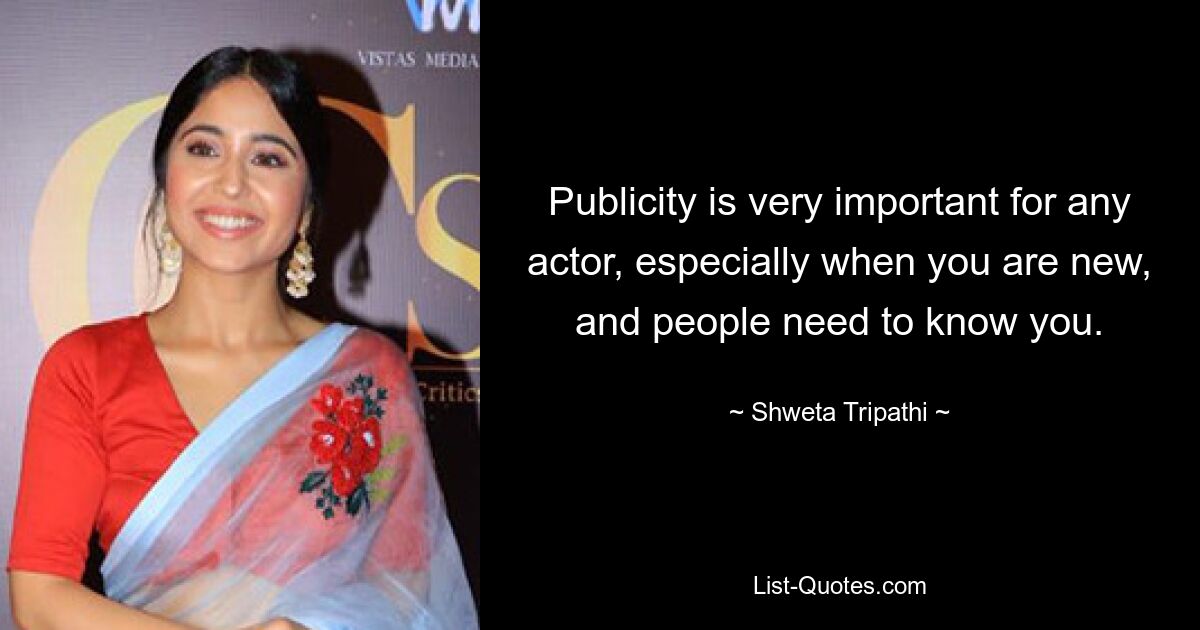 Publicity is very important for any actor, especially when you are new, and people need to know you. — © Shweta Tripathi