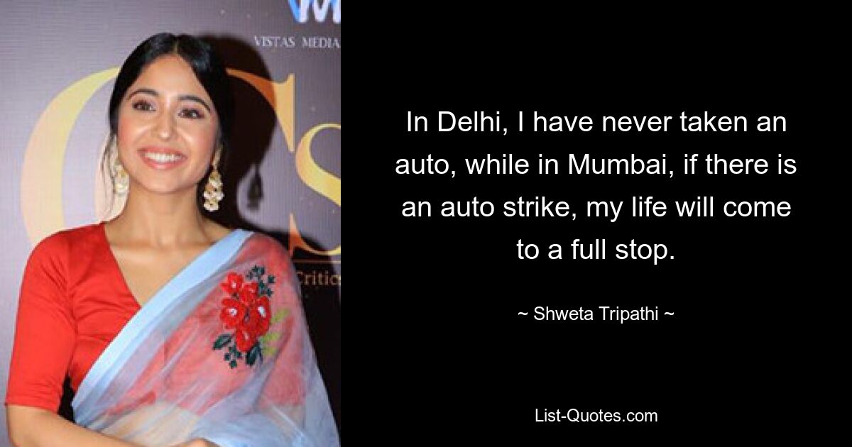 In Delhi, I have never taken an auto, while in Mumbai, if there is an auto strike, my life will come to a full stop. — © Shweta Tripathi