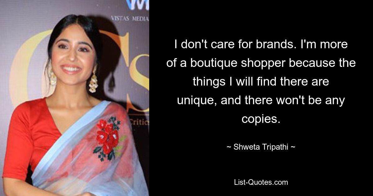 I don't care for brands. I'm more of a boutique shopper because the things I will find there are unique, and there won't be any copies. — © Shweta Tripathi