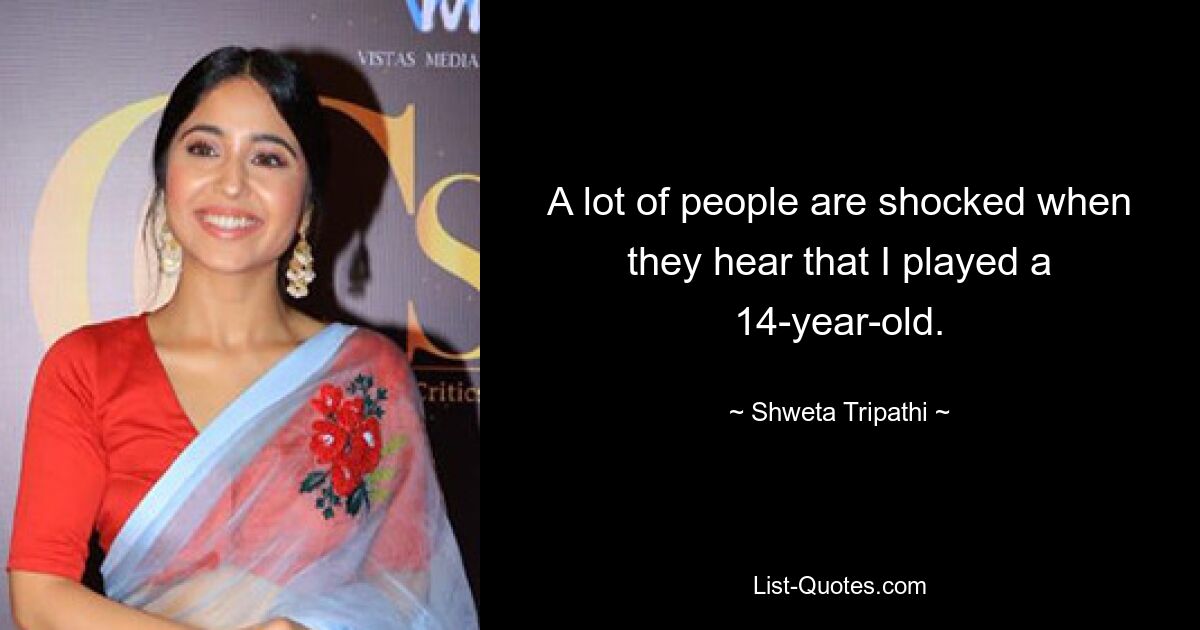 A lot of people are shocked when they hear that I played a 14-year-old. — © Shweta Tripathi