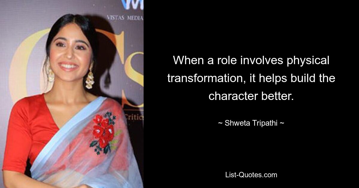 When a role involves physical transformation, it helps build the character better. — © Shweta Tripathi