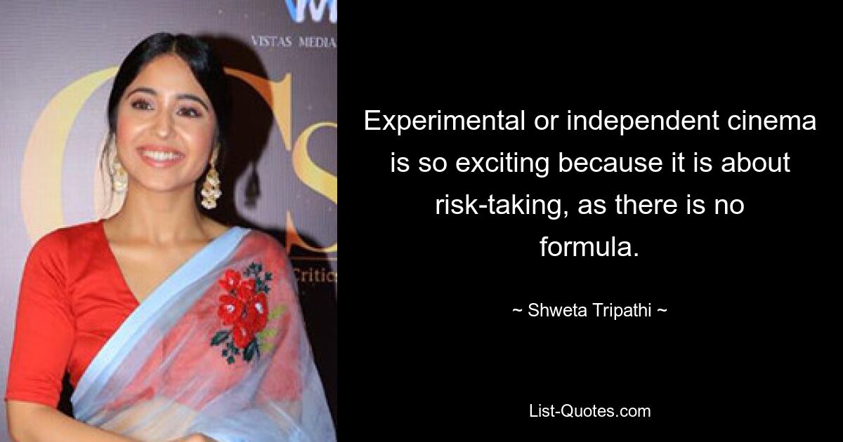 Experimental or independent cinema is so exciting because it is about risk-taking, as there is no formula. — © Shweta Tripathi