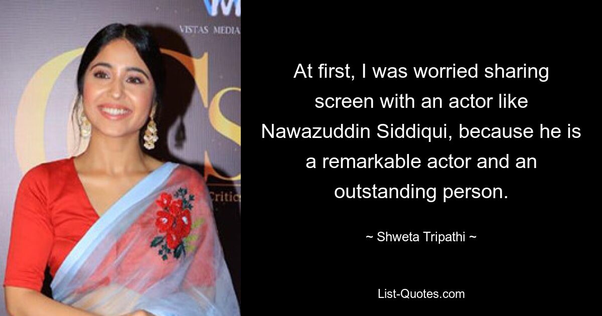 At first, I was worried sharing screen with an actor like Nawazuddin Siddiqui, because he is a remarkable actor and an outstanding person. — © Shweta Tripathi