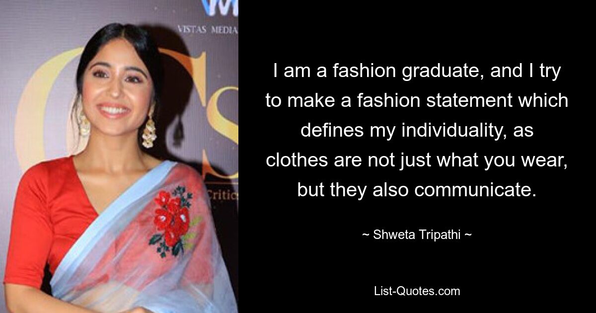 I am a fashion graduate, and I try to make a fashion statement which defines my individuality, as clothes are not just what you wear, but they also communicate. — © Shweta Tripathi