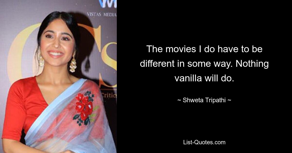 The movies I do have to be different in some way. Nothing vanilla will do. — © Shweta Tripathi