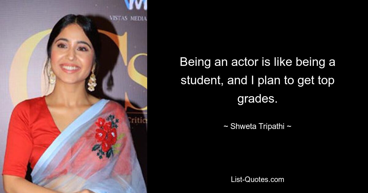 Being an actor is like being a student, and I plan to get top grades. — © Shweta Tripathi