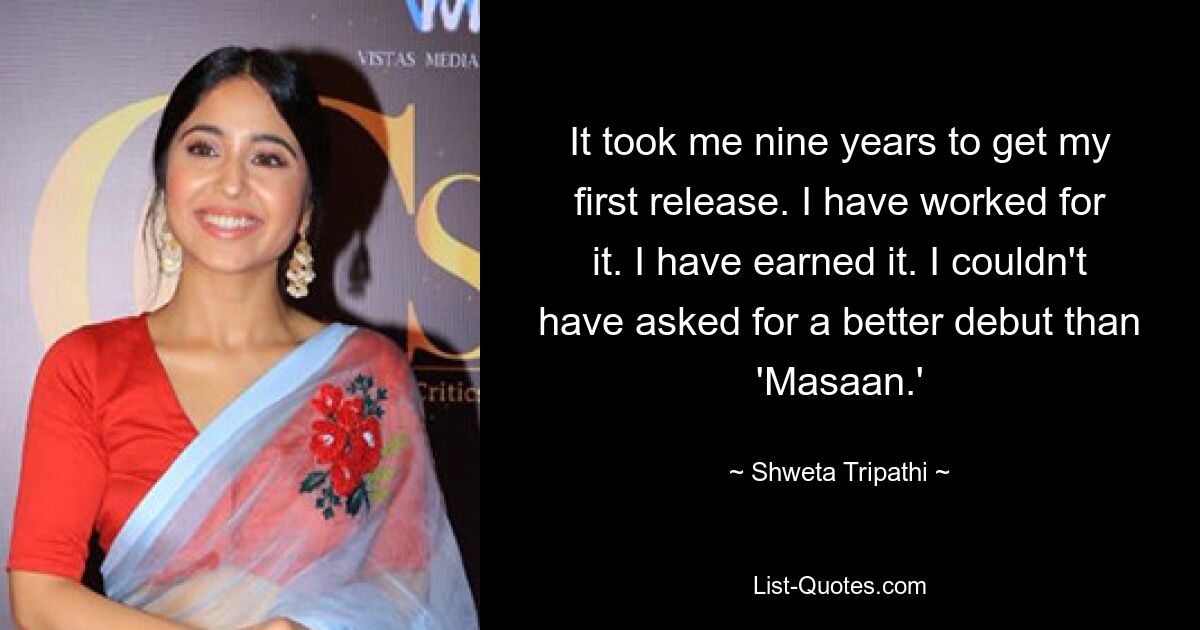 It took me nine years to get my first release. I have worked for it. I have earned it. I couldn't have asked for a better debut than 'Masaan.' — © Shweta Tripathi