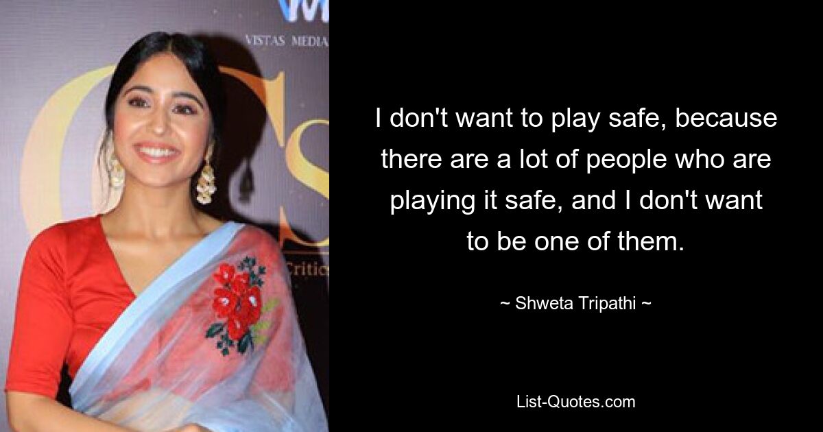 I don't want to play safe, because there are a lot of people who are playing it safe, and I don't want to be one of them. — © Shweta Tripathi