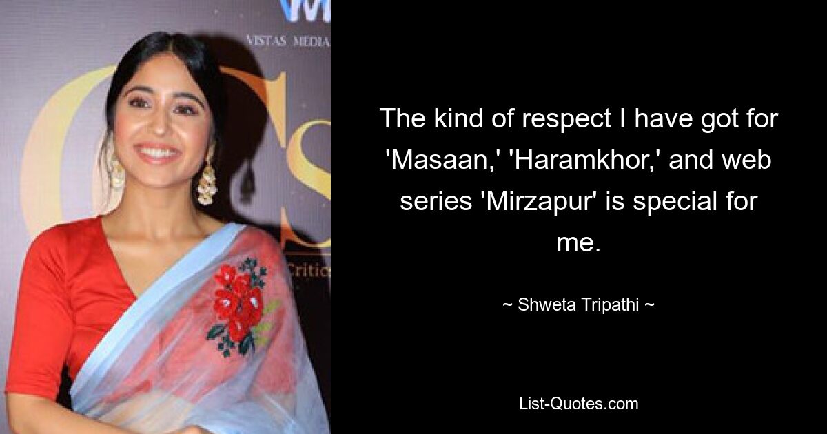 The kind of respect I have got for 'Masaan,' 'Haramkhor,' and web series 'Mirzapur' is special for me. — © Shweta Tripathi