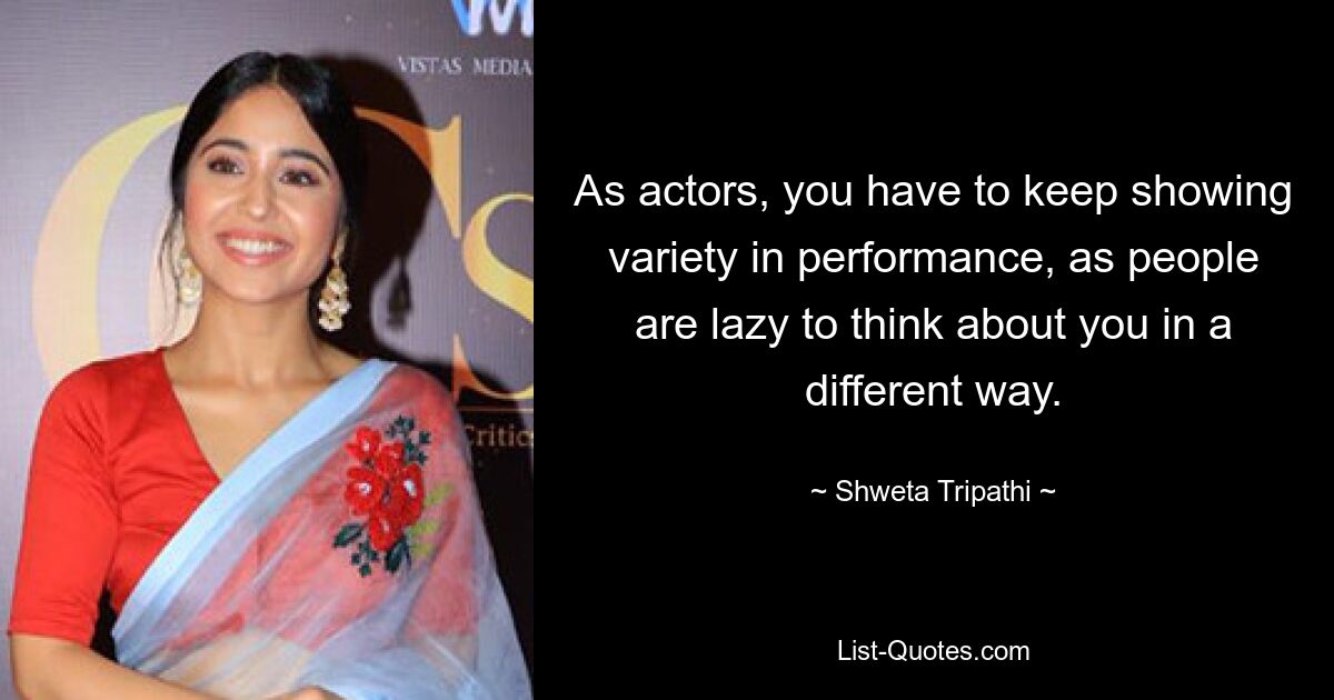 As actors, you have to keep showing variety in performance, as people are lazy to think about you in a different way. — © Shweta Tripathi