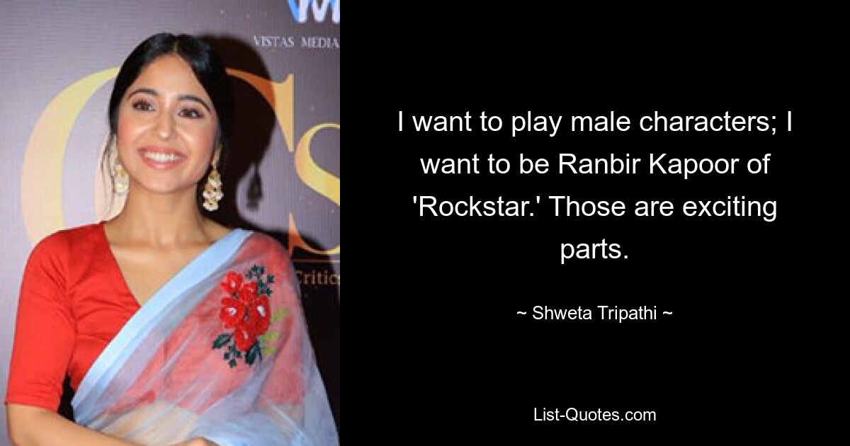 I want to play male characters; I want to be Ranbir Kapoor of 'Rockstar.' Those are exciting parts. — © Shweta Tripathi