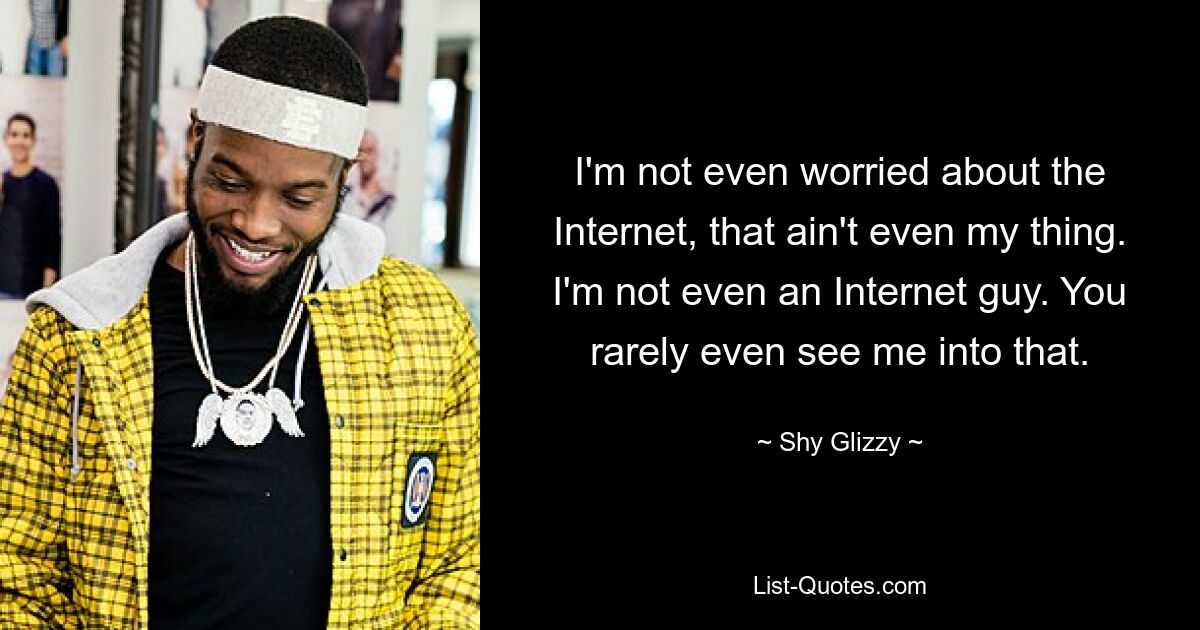 I'm not even worried about the Internet, that ain't even my thing. I'm not even an Internet guy. You rarely even see me into that. — © Shy Glizzy