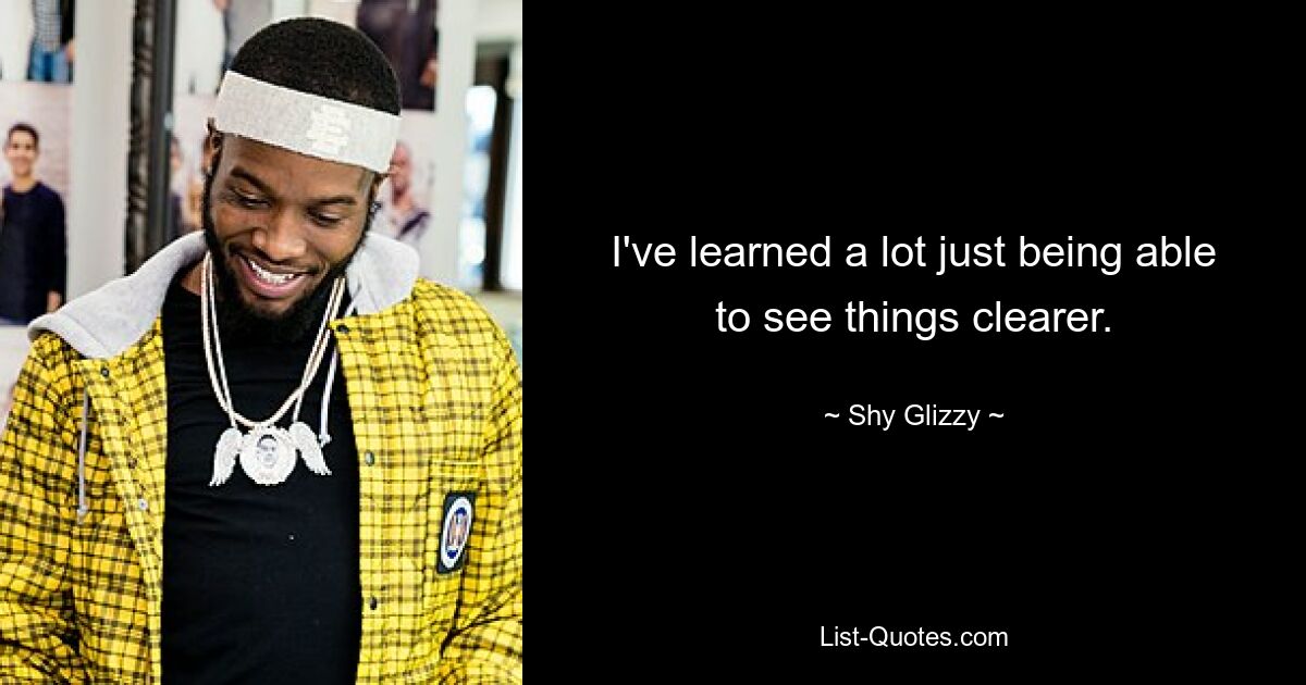 I've learned a lot just being able to see things clearer. — © Shy Glizzy