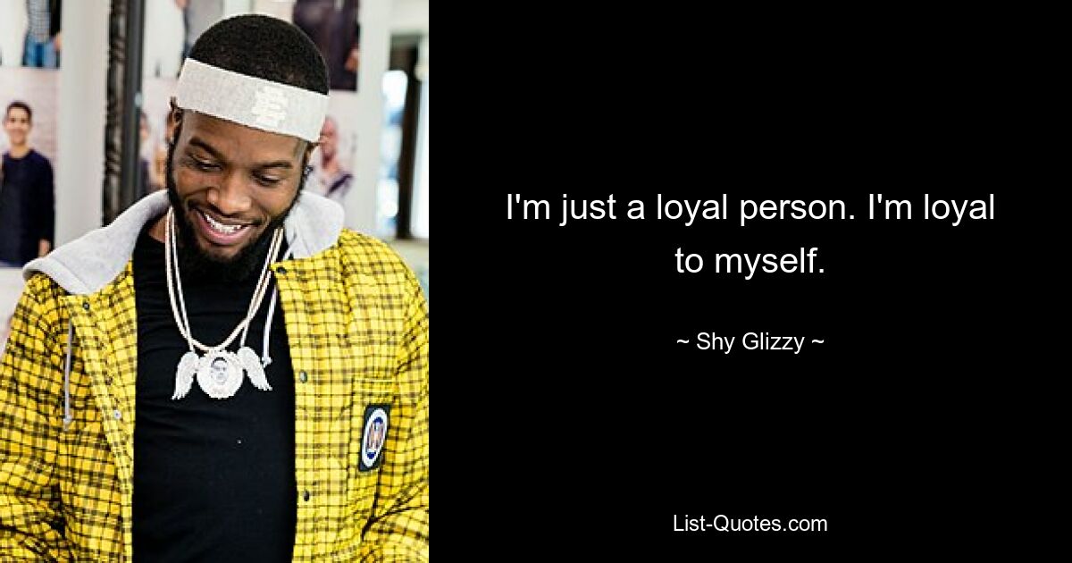 I'm just a loyal person. I'm loyal to myself. — © Shy Glizzy