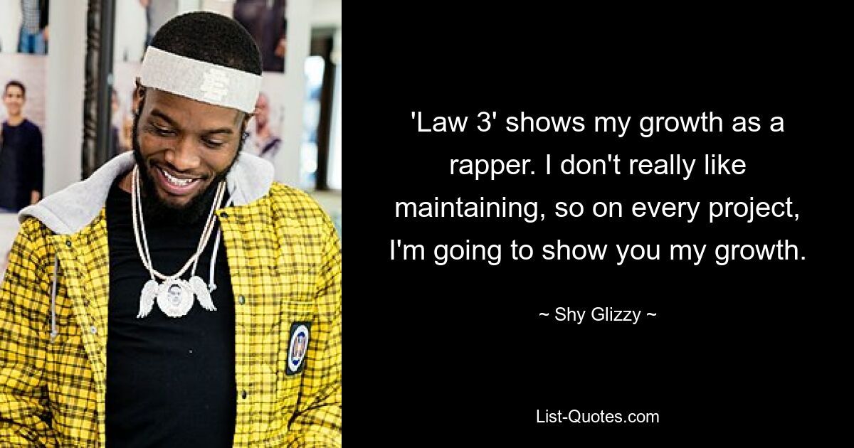 'Law 3' shows my growth as a rapper. I don't really like maintaining, so on every project, I'm going to show you my growth. — © Shy Glizzy