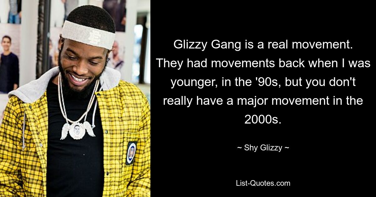 Glizzy Gang is a real movement. They had movements back when I was younger, in the '90s, but you don't really have a major movement in the 2000s. — © Shy Glizzy